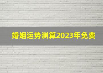 婚姻运势测算2023年免费