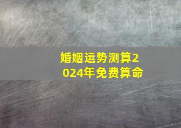 婚姻运势测算2024年免费算命