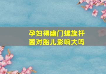 孕妇得幽门螺旋杆菌对胎儿影响大吗