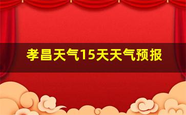 孝昌天气15天天气预报