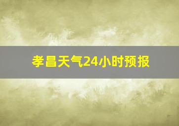 孝昌天气24小时预报