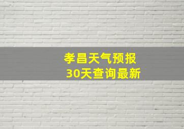 孝昌天气预报30天查询最新