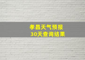 孝昌天气预报30天查询结果