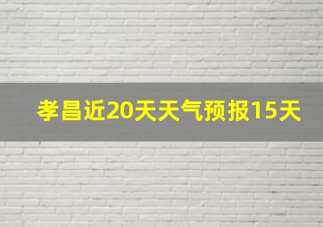 孝昌近20天天气预报15天