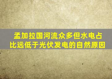 孟加拉国河流众多但水电占比远低于光伏发电的自然原因