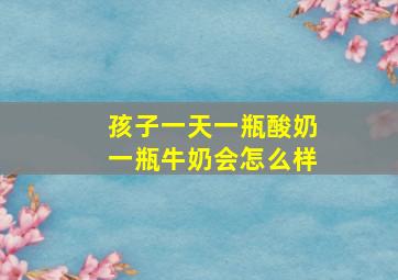 孩子一天一瓶酸奶一瓶牛奶会怎么样