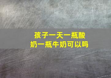 孩子一天一瓶酸奶一瓶牛奶可以吗