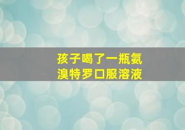 孩子喝了一瓶氨溴特罗口服溶液