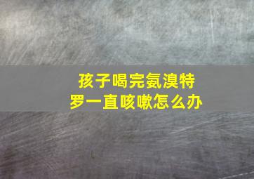 孩子喝完氨溴特罗一直咳嗽怎么办