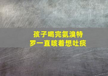 孩子喝完氨溴特罗一直咳着想吐痰