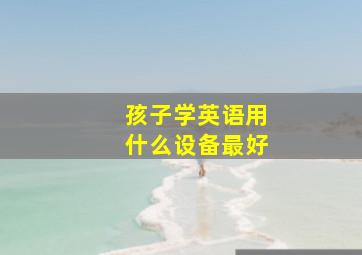 孩子学英语用什么设备最好