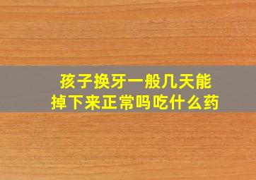 孩子换牙一般几天能掉下来正常吗吃什么药