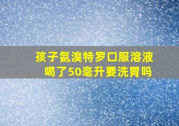 孩子氨溴特罗口服溶液喝了50毫升要洗胃吗