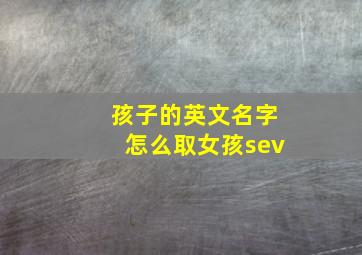 孩子的英文名字怎么取女孩sev