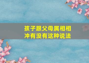 孩子跟父母属相相冲有没有这种说法