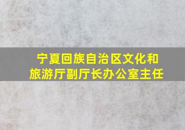 宁夏回族自治区文化和旅游厅副厅长办公室主任