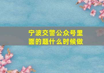 宁波交警公众号里面的题什么时候做