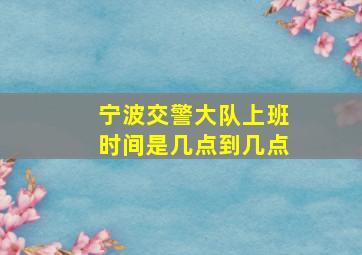 宁波交警大队上班时间是几点到几点