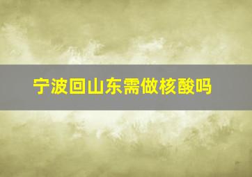 宁波回山东需做核酸吗