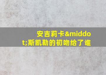 安吉莉卡·斯凯勒的初吻给了谁