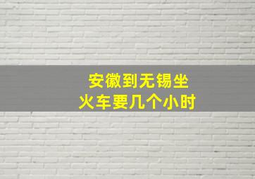 安徽到无锡坐火车要几个小时