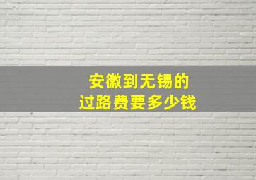 安徽到无锡的过路费要多少钱