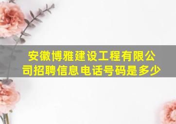 安徽博雅建设工程有限公司招聘信息电话号码是多少