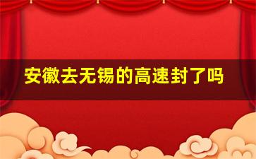 安徽去无锡的高速封了吗