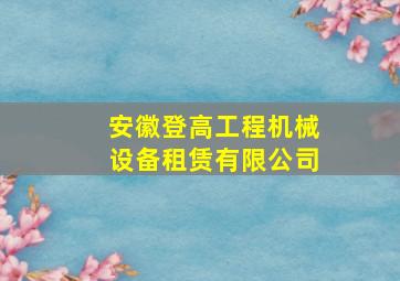 安徽登高工程机械设备租赁有限公司