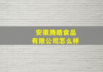 安徽腾皓食品有限公司怎么样