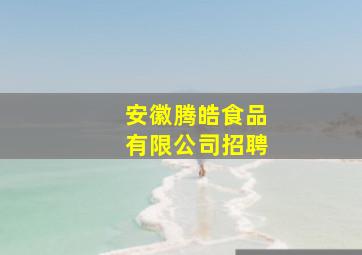 安徽腾皓食品有限公司招聘