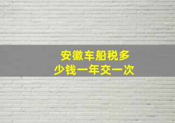 安徽车船税多少钱一年交一次