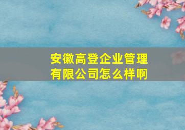 安徽高登企业管理有限公司怎么样啊