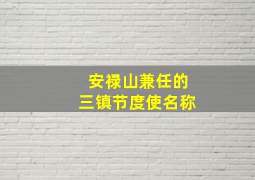 安禄山兼任的三镇节度使名称