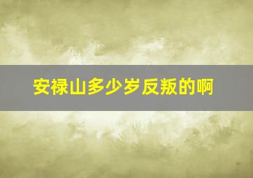 安禄山多少岁反叛的啊