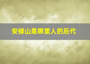 安禄山是哪里人的后代