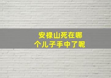 安禄山死在哪个儿子手中了呢