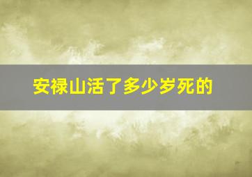 安禄山活了多少岁死的