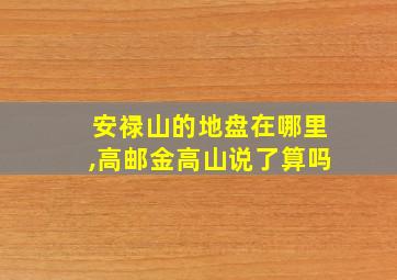 安禄山的地盘在哪里,高邮金高山说了算吗