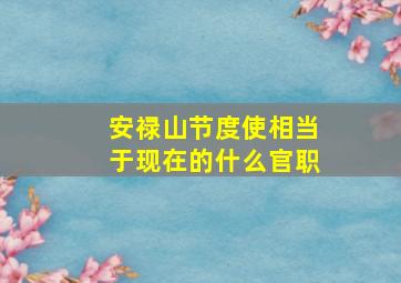 安禄山节度使相当于现在的什么官职