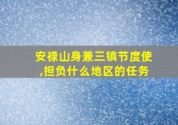 安禄山身兼三镇节度使,担负什么地区的任务