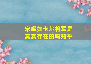 宋耀如卡尔将军是真实存在的吗知乎