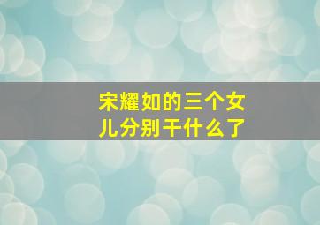 宋耀如的三个女儿分别干什么了