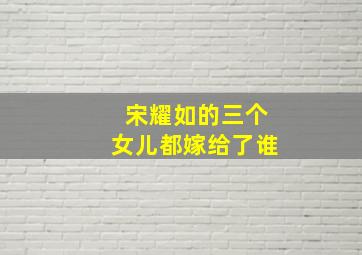 宋耀如的三个女儿都嫁给了谁