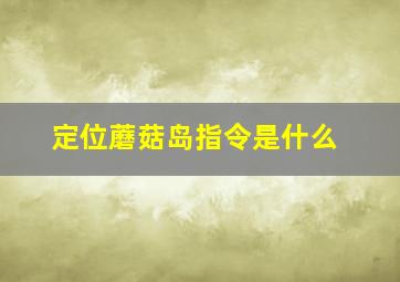 定位蘑菇岛指令是什么