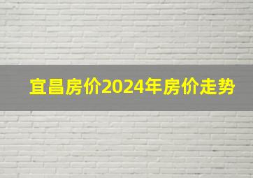 宜昌房价2024年房价走势