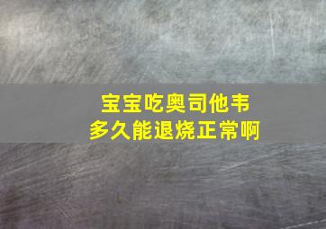 宝宝吃奥司他韦多久能退烧正常啊