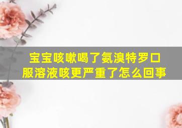 宝宝咳嗽喝了氨溴特罗口服溶液咳更严重了怎么回事