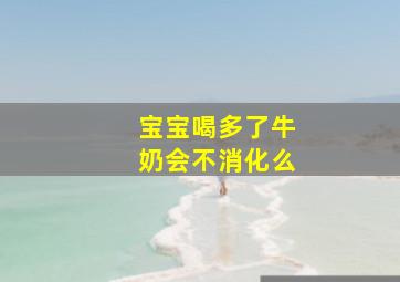 宝宝喝多了牛奶会不消化么