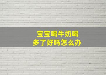 宝宝喝牛奶喝多了好吗怎么办